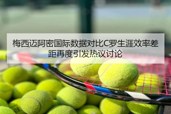 梅西迈阿密国际数据对比C罗生涯效率差距再度引发热议讨论